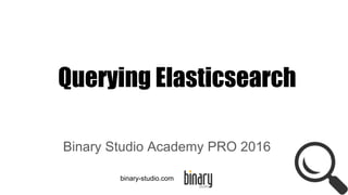 Querying Elasticsearch
Binary Studio Academy PRO 2016
binary-studio.com
 