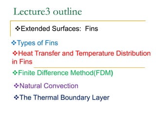 Lecture3 outline
Extended Surfaces: Fins
Types of Fins
Heat Transfer and Temperature Distribution
in Fins
Finite Difference Method(FDM)
Natural Convection
The Thermal Boundary Layer
 