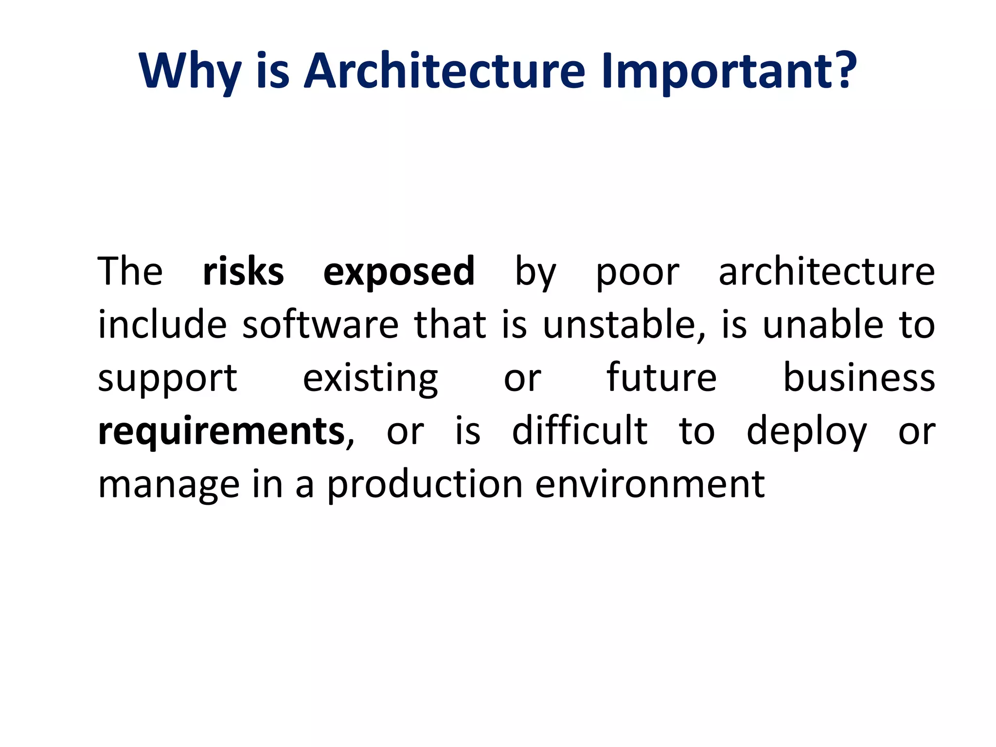 Why is Architecture Important?
The risks exposed by poor architecture
include software that is unstable, is unable to
support existing or future business
requirements, or is difficult to deploy or
manage in a production environment
 