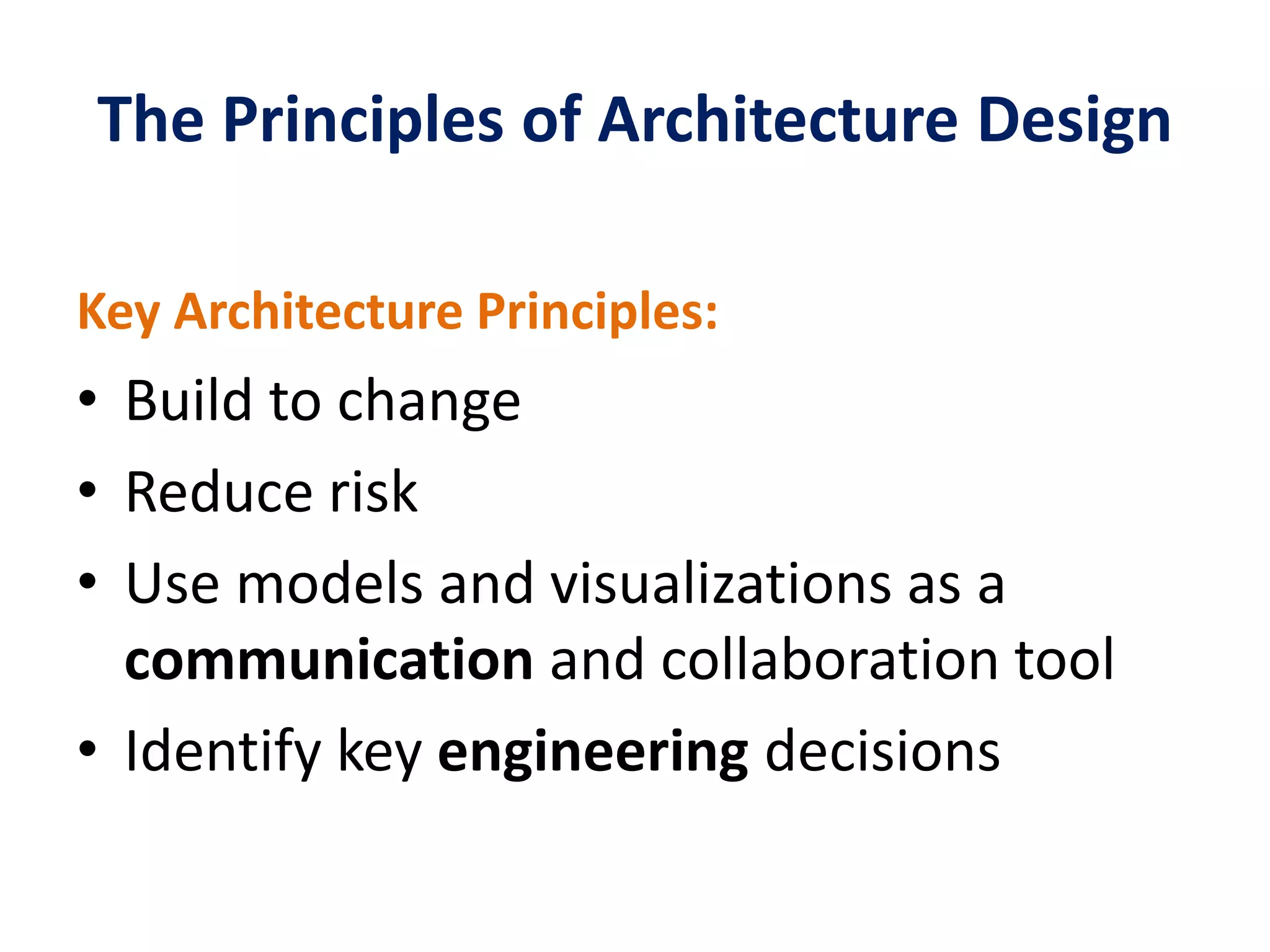 The Principles of Architecture Design
Key Architecture Principles:
• Build to change
• Reduce risk
• Use models and visualizations as a
communication and collaboration tool
• Identify key engineering decisions
 