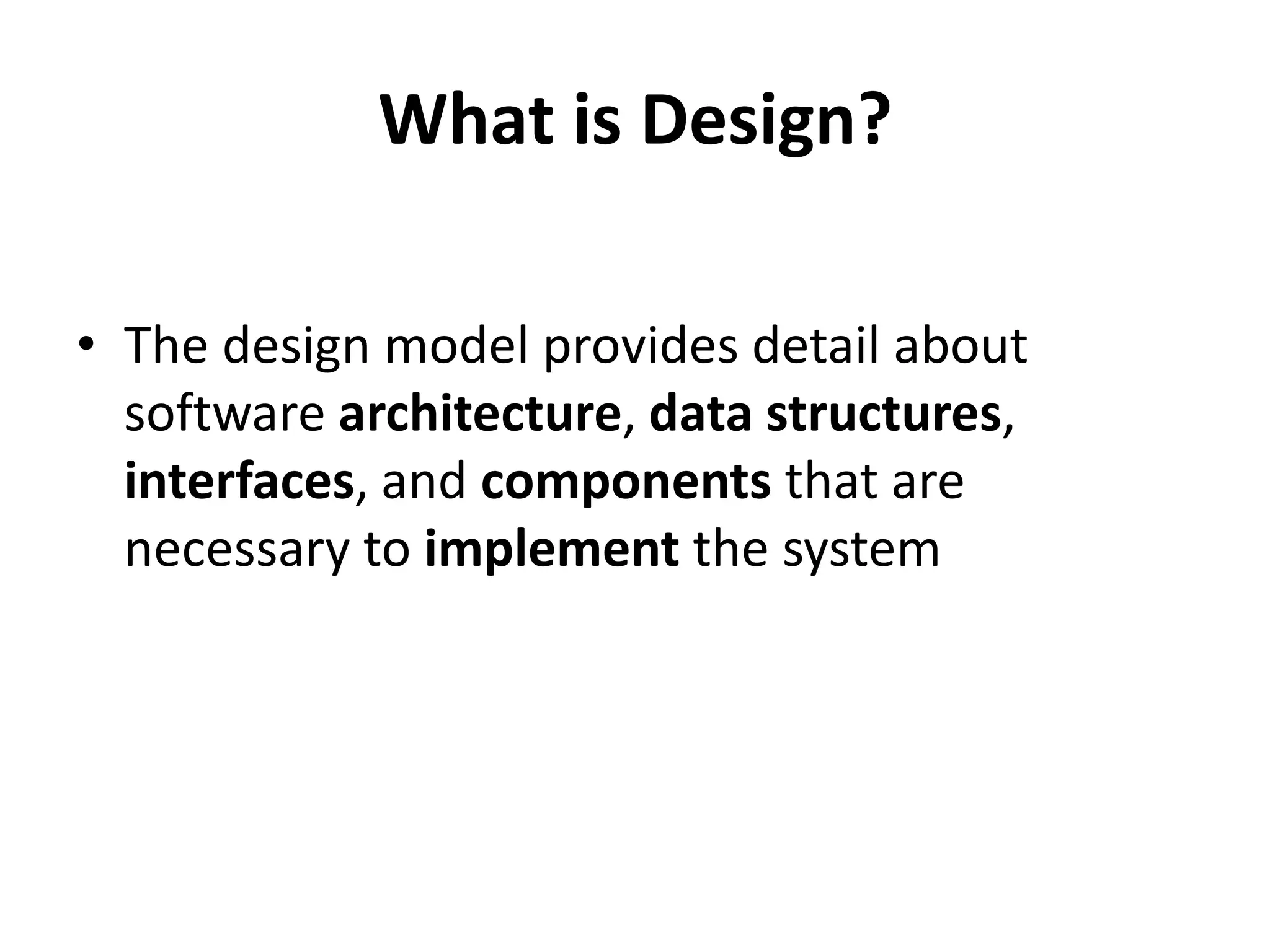 What is Design?
• The design model provides detail about
software architecture, data structures,
interfaces, and components that are
necessary to implement the system
 