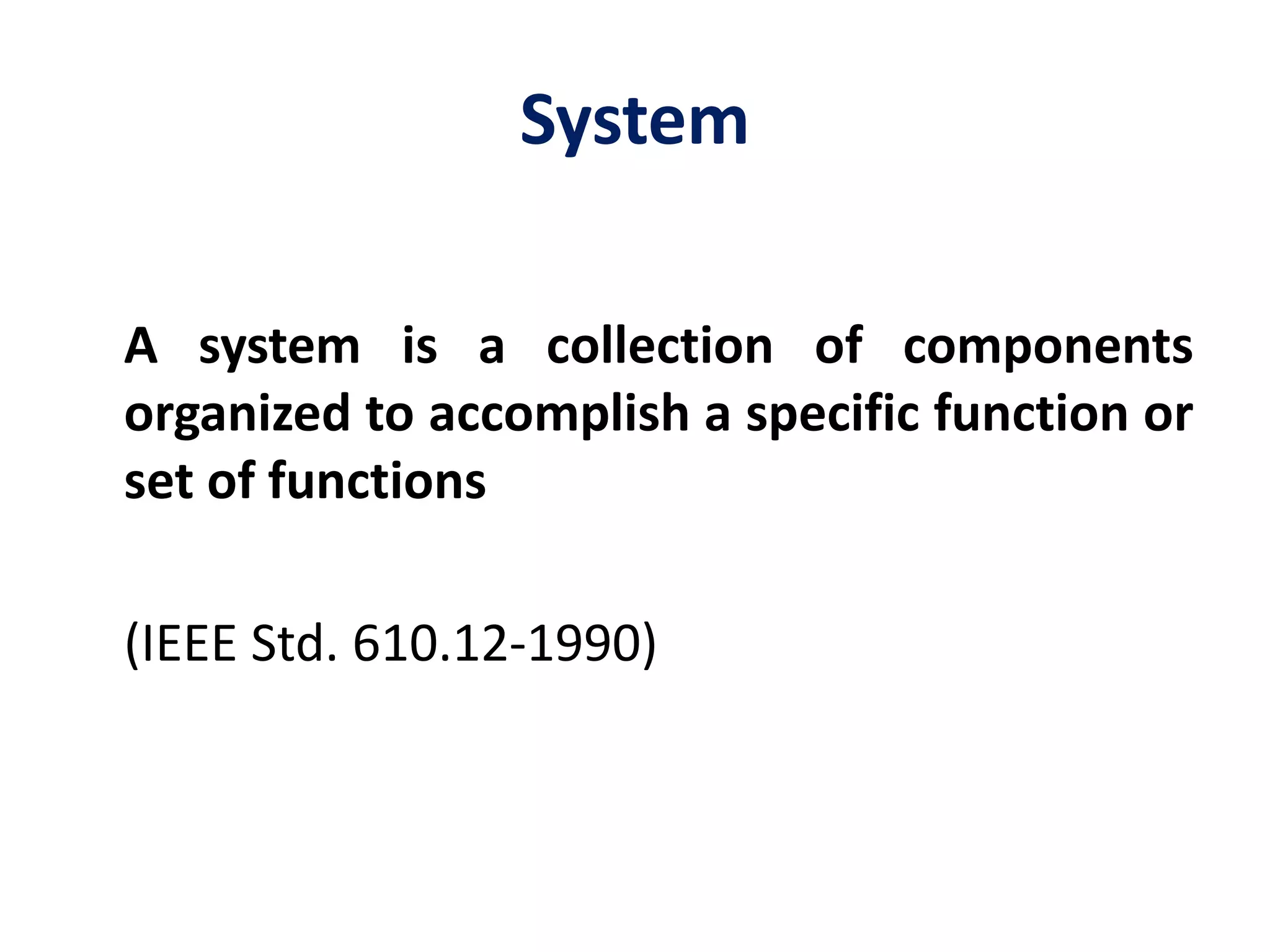 System
A system is a collection of components
organized to accomplish a specific function or
set of functions
(IEEE Std. 610.12-1990)
 