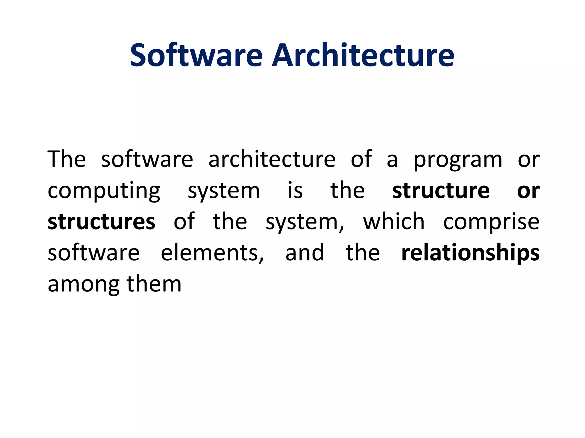 Software Architecture
The software architecture of a program or
computing system is the structure or
structures of the system, which comprise
software elements, and the relationships
among them
 