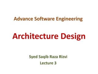 Advance Software Engineering
Syed Saqib Raza Rizvi
Lecture 3
Architecture Design
 