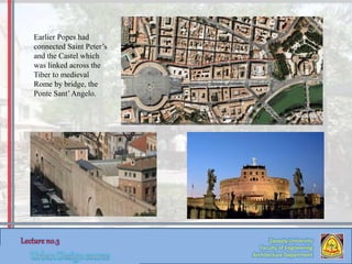Zaqaziq University
Faculty of Engineering
Architecture Department
Earlier Popes had
connected Saint Peter’s
and the Castel which
was linked across the
Tiber to medieval
Rome by bridge, the
Ponte Sant’Angelo.
 