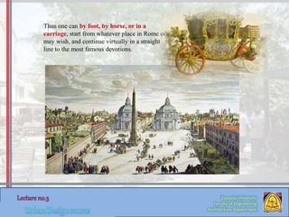 Zaqaziq University
Faculty of Engineering
Architecture Department
Thus one can by foot, by horse, or in a
carriage, start from whatever place in Rome one
may wish, and continue virtually in a straight
line to the most famous devotions.
 