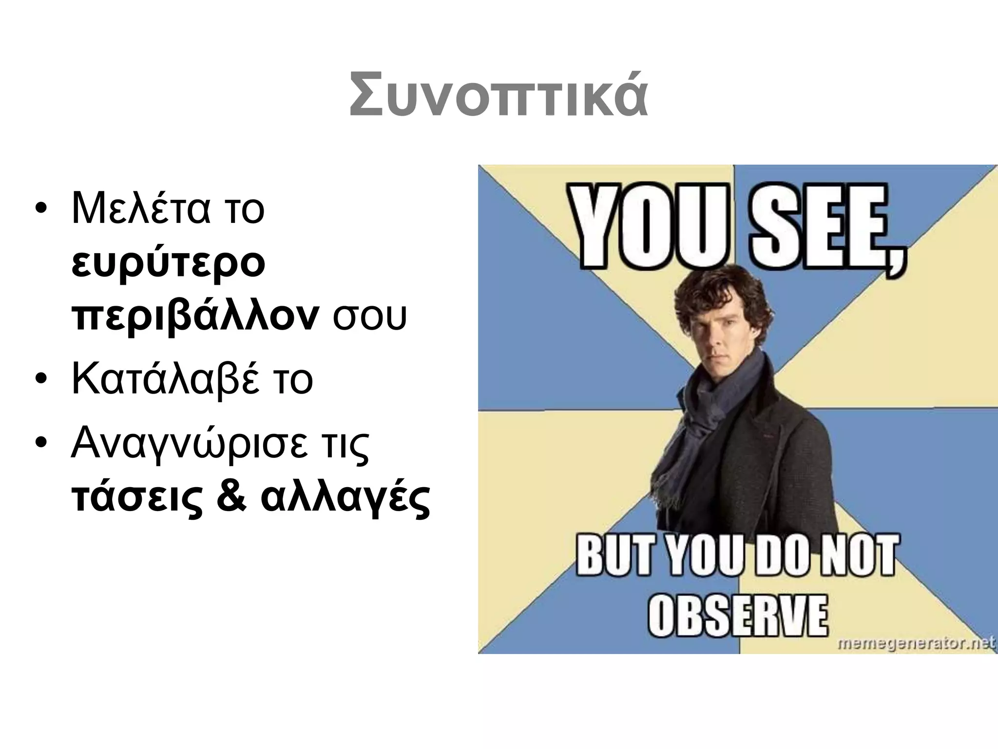 Συνοπτικά
• Μελέτα το
ευρύτερο
περιβάλλον σου
• Κατάλαβέ το
• Αναγνώρισε τις
τάσεις & αλλαγές
 