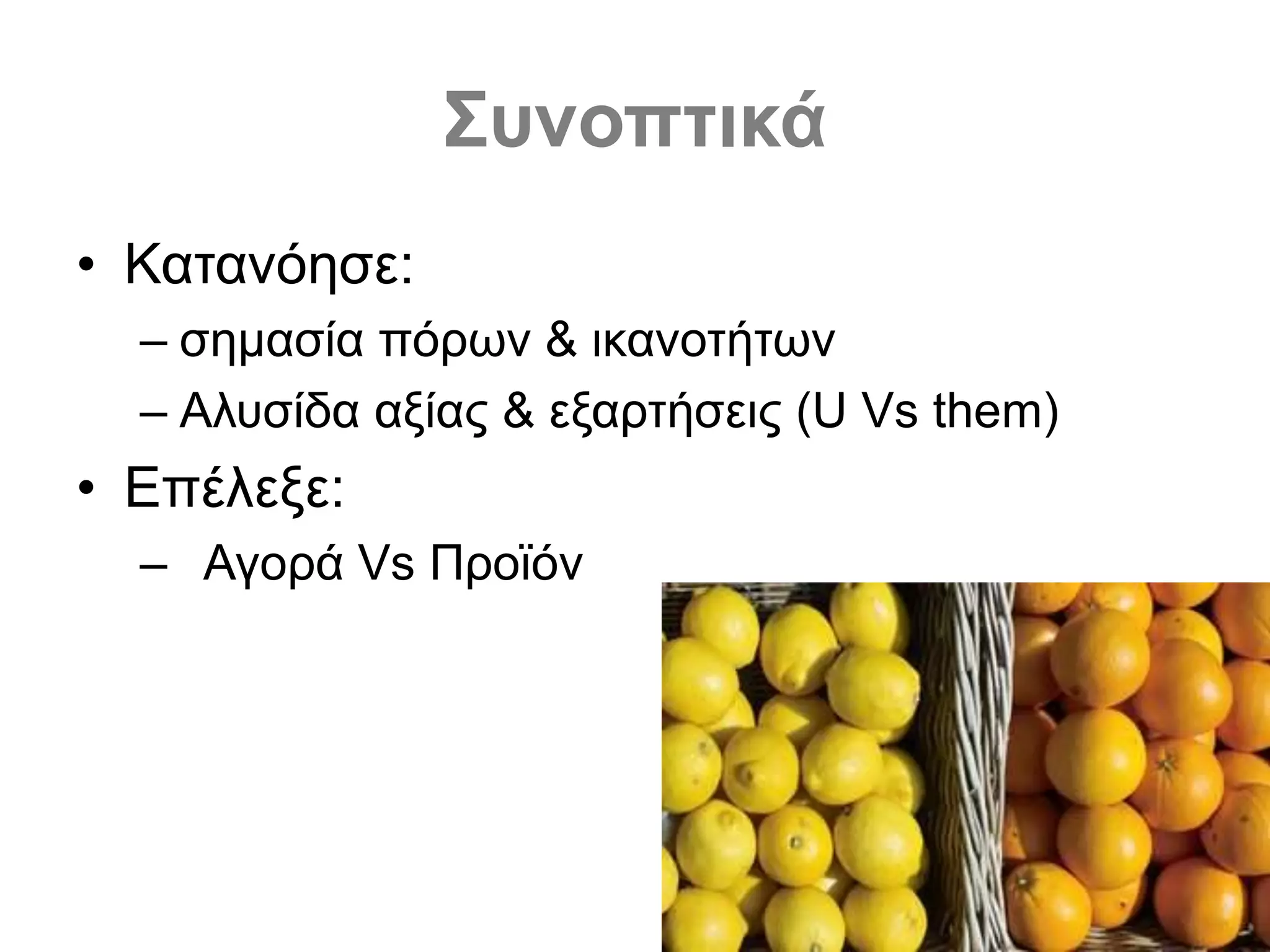 Συνοπτικά
• Κατανόησε:
– σημασία πόρων & ικανοτήτων
– Αλυσίδα αξίας & εξαρτήσεις (U Vs them)
• Επέλεξε:
– Αγορά Vs Προϊόν
 