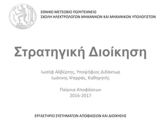 Στρατηγική Διοίκηση
Ιωσήφ Αλβέρτης, Υποψήφιος Διδάκτωρ
Ιωάννης Ψαρράς, Καθηγητής
Παίγνια Αποφάσεων
2016-2017
ΕΘΝΙΚΟ ΜΕΤΣΟΒΙΟ ΠΟΛΥΤΕΧΝΕΙΟ
ΣΧΟΛΗ ΗΛΕΚΤΡΟΛΟΓΩΝ ΜΗΧΑΝΙΚΩΝ ΚΑΙ ΜΗΧΑΝΙΚΩΝ ΥΠΟΛΟΓΙΣΤΩΝ
ΕΡΓΑΣΤΗΡΙΟ ΣΥΣΤΗΜΑΤΩΝ ΑΠΟΦΑΣΕΩΝ ΚΑΙ ΔΙΟΙΚΗΣΗΣ
 