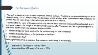 Part flow system efficiency
At half flow, efficiency of turbine = 60%
At quarter flow, efficiency of turbine = 25%
 