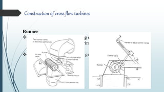 Construction of cross flow turbines
Runner
Drum shaped runner consisting of two parallel discs
connected together near their rims by a series of curved
blades
Runner shaft horizontal to the ground in all cases
 