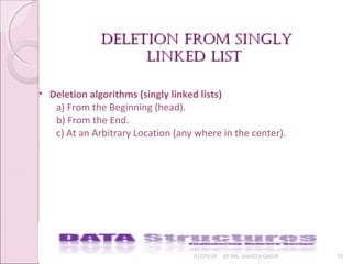 01/29/18 BY MS. SHAISTA QADIR 15
• Deletion algorithms (singly linked lists)
a) From the Beginning (head).
b) From the End.
c) At an Arbitrary Location (any where in the center).
deletion from singlydeletion from singly
linked listlinked list
 