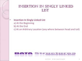 insertiOn in singly linkedinsertiOn in singly linked
listlist
01/29/18 BY MS. SHAISTA QADIR 8
• Insertion In Singly Linked List
a) At the Beginning
b) At the End
c) At an Arbitrary Location (any where between head and tail)
 