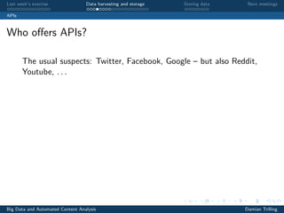 Last week’s exercise Data harvesting and storage Storing data Next meetings
APIs
Who oﬀers APIs?
The usual suspects: Twitter, Facebook, Google – but also Reddit,
Youtube, . . .
Big Data and Automated Content Analysis Damian Trilling
 