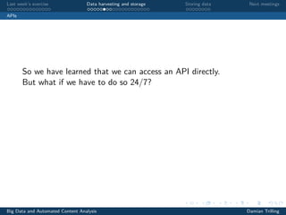 Last week’s exercise Data harvesting and storage Storing data Next meetings
APIs
So we have learned that we can access an API directly.
But what if we have to do so 24/7?
Big Data and Automated Content Analysis Damian Trilling
 