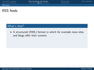 Last week’s exercise Data harvesting and storage Storing data Next meetings
RSS feeds
RSS feeds
What’s that?
• A structured (XML) format in which for example news sites
and blogs oﬀer their content
Big Data and Automated Content Analysis Damian Trilling
 