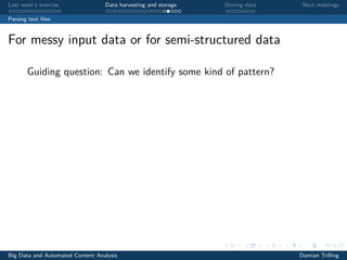 Last week’s exercise Data harvesting and storage Storing data Next meetings
Parsing text ﬁles
For messy input data or for semi-structured data
Guiding question: Can we identify some kind of pattern?
Big Data and Automated Content Analysis Damian Trilling
 