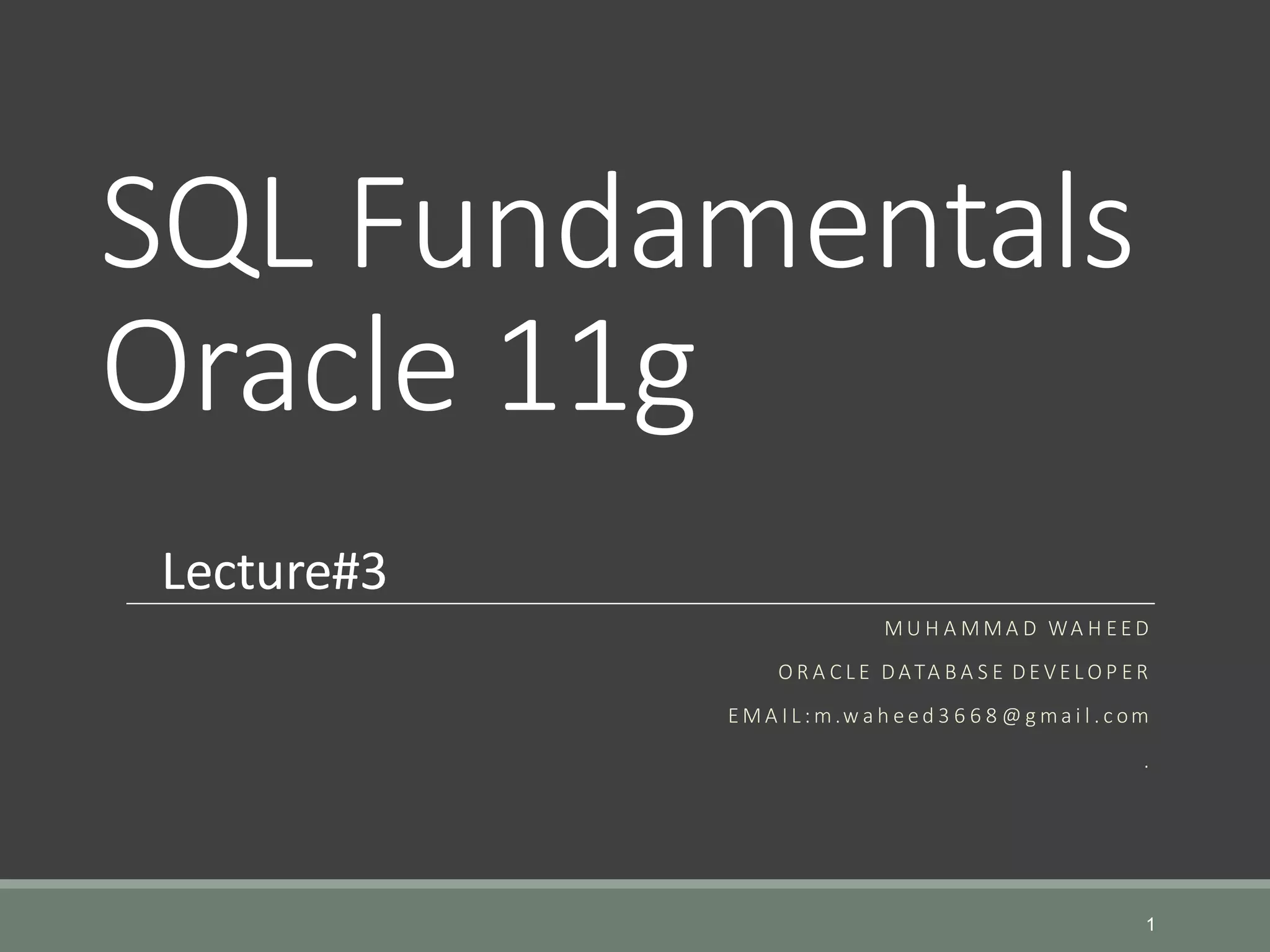 SQL Fundamentals Oracle 11g M U H A M M A D WA H E E D O R A C L E D ATA B A S E D E VE L O P E R E M A I L : m.w a h e e d 3 6 6 8 @ g ma i l . c om . 1 Lecture#3 