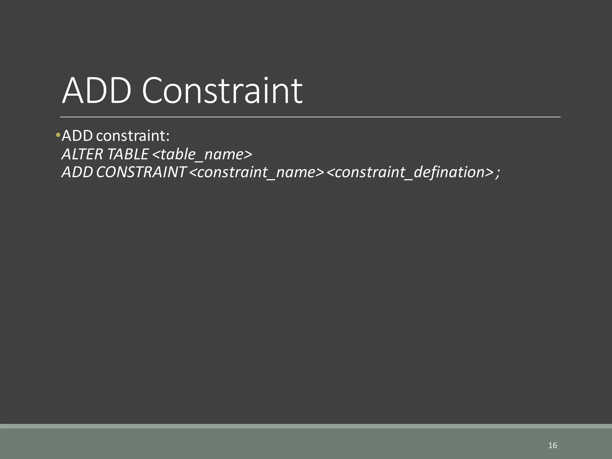 ADD Constraint •ADD constraint: ALTER TABLE <table_name> ADD CONSTRAINT<constraint_name><constraint_defination>; 16 