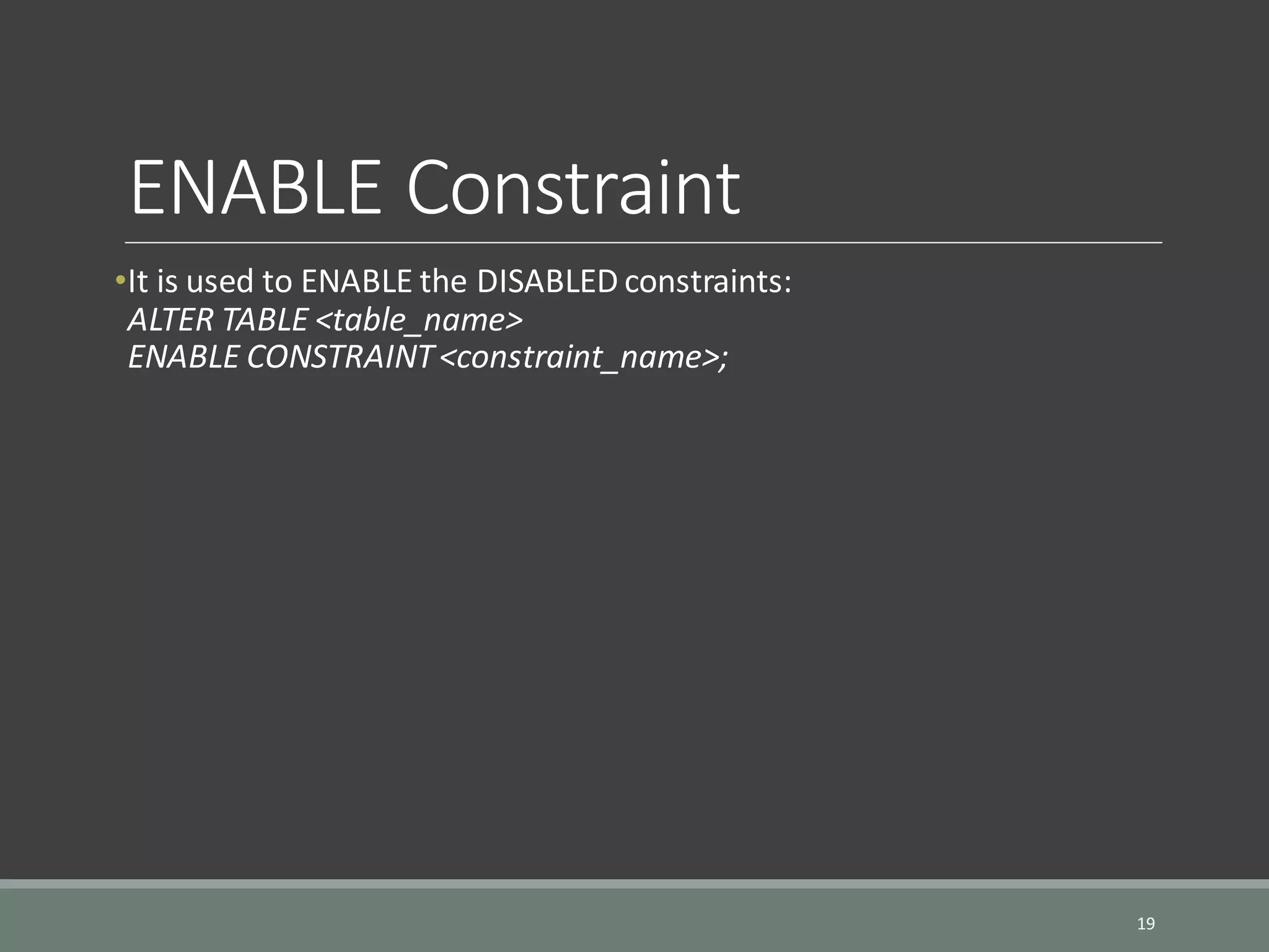 ENABLE Constraint •It is used to ENABLE the DISABLED constraints: ALTER TABLE <table_name> ENABLE CONSTRAINT<constraint_name>; 19 