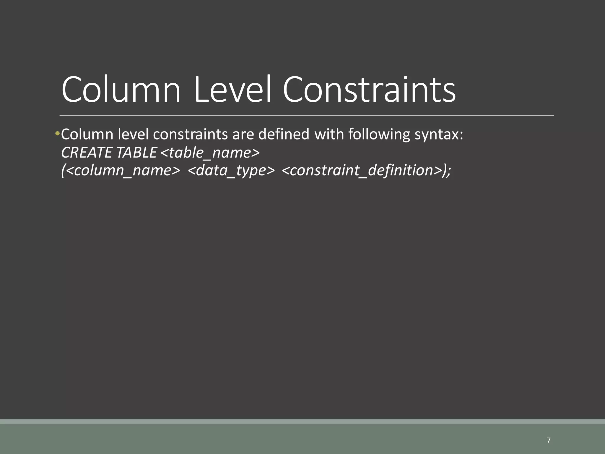 Column Level Constraints •Column level constraints are defined with following syntax: CREATE TABLE <table_name> (<column_name> <data_type> <constraint_definition>); 7 