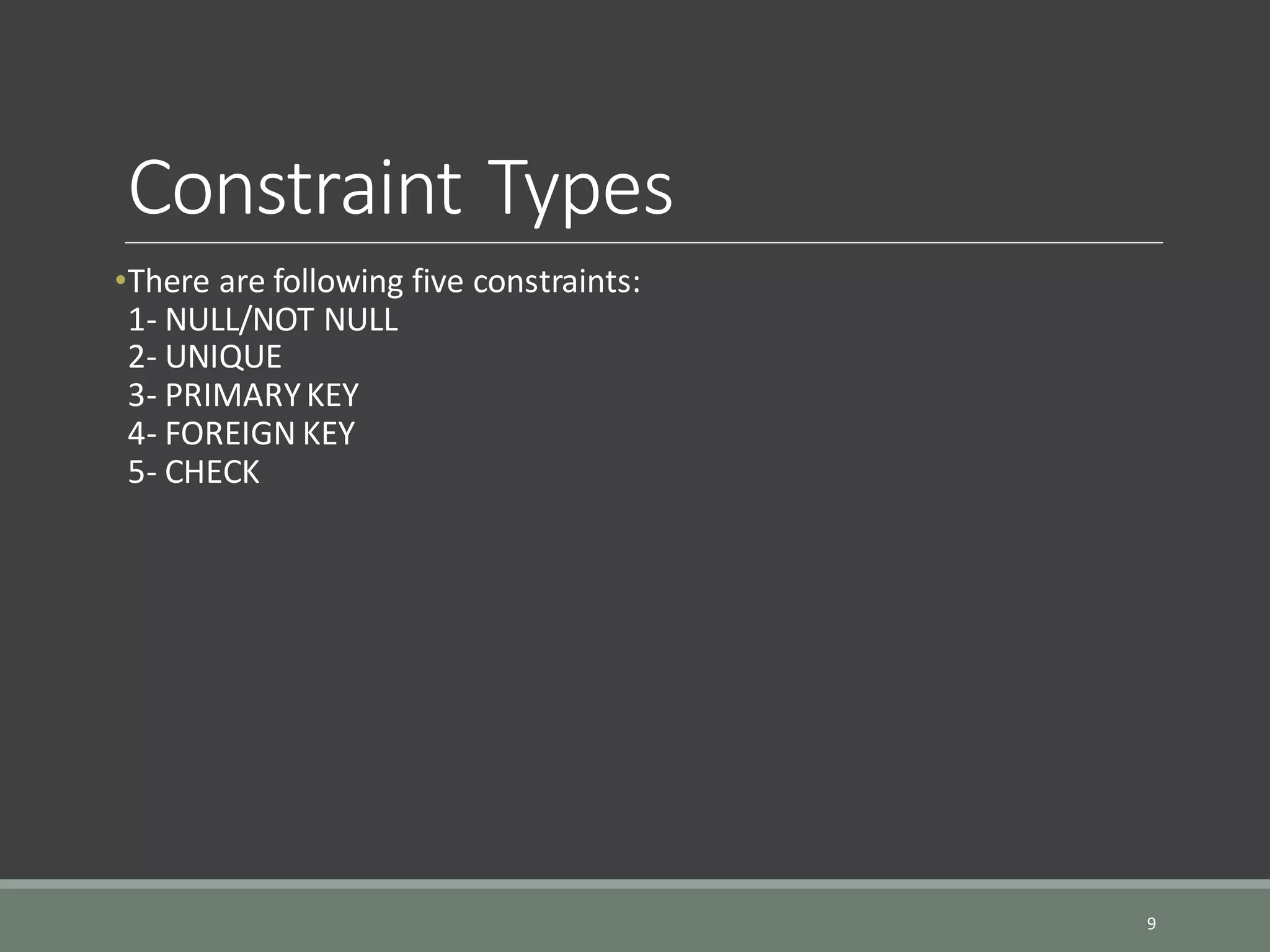 Constraint Types •There are following five constraints: 1- NULL/NOT NULL 2- UNIQUE 3- PRIMARYKEY 4- FOREIGN KEY 5- CHECK 9 
