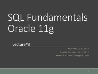 SQL Fundamentals
Oracle 11g
M U H A M M A D WA H E E D
O R A C L E D ATA B A S E D E VE L O P E R
E M A I L : m.w a h e e d 3 6 6 8 @ g ma i l . c om
.
1
Lecture#3
 