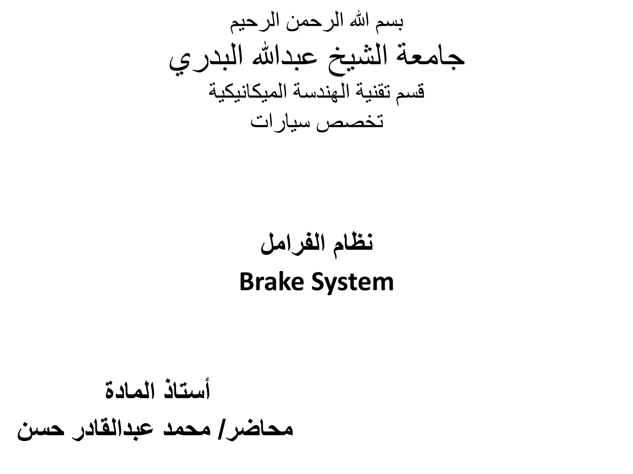 ‫الرحيم‬ ‫الرحمن‬ ‫هللا‬ ‫بسم‬
‫البدري‬ ‫عبدهللا‬ ‫الشيخ‬ ‫جامعة‬
‫الميكانيكية‬ ‫الهندسة‬ ‫تقنية‬ ‫قسم‬
‫سيارات‬ ‫تخصص‬
‫الفرامل‬ ‫نظام‬
Brake System
‫المادة‬ ‫أستاذ‬
‫محاضر‬/‫حسن‬ ‫عبدالقادر‬ ‫محمد‬
 
