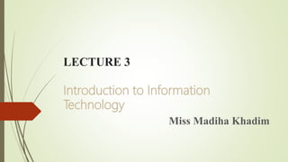 LECTURE 3
Introduction to Information
Technology
Miss Madiha Khadim
 