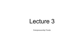 Lecture 3
Entrepreneurship Trends
 
