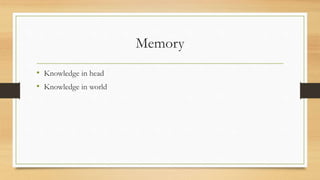Memory
• Knowledge in head
• Knowledge in world
 