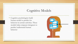 Cognitive Models
• Cognitive psychologists build
human model to predict for
behavior in certain activities. These
models help computer designers to
predict/understand human
behavior
 