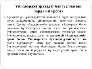Үйлдвэрлэл эрхэлдэг байгууллагын
зардлын урсгал
 Бүтээгдэхүүн үйлдвэрлэхтэй холбоотой шууд материалын,
шууд хөдөлмөрийн, үйлдвэрлэлийн нэмэгдэл зардлууд
гарна. Эдгээр үйлдвэрлэлийн зардлаас үйлдвэрлэж бэлэн
болгосон бүтээгдэхүүнд ногдох хэсэг нь үйлдвэрлэсэн
бүтээгдэхүүний өртөг, үйлдвэрлэгдэж дуусаагүй үлдсэн
бүтээгдэхүүнд ногдох хэсэг нь дуусаагүй үйлдвэрлэлийн
өртөг болно. Үйлдвэрлэсэн бүтээгдэхүүний өртөг нь
бэлэн бүтээгдэхүүн данс руу шилжих бөгөөд бэлэн
бүтээгдэхүүний өртгөөс борлуулсан бэлэн бүтээгдэхүүнд
ногдох хэсэг нь борлуулсан бүтээгдэхүүний өртөг болж
орлогын тайланд тусгагдана.
 