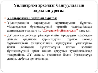 Үйлдвэрлэл эрхэлдэг байгууллагын
зардлын урсгал
 Үйлдвэрлэлийн зардлын бүртгэл:
 Үйлдвэрлэлийн зардлуудыг хуримтлуулан бүртгэж,
үйлдвэрлэсэн бүтээгдэхүүний өртгийг тодорхойлоход
ашиглагддаг гол данс нь “Дуусаагүй үйлдвэрлэл” данс юм.
 ДҮ дансны дебетэд үйлдвэрлэлийн зардлуудыг холбогдох
дансны кредитээс хуримтлуулан бүртгэх бөгөөд
хуримтлагдсан үйлдвэрлэлийн зардлуудаас үйлдвэрлэж
бэлэн болгосон бүтээгдэхүүнд ногдох хэсгийг
бүтээгдэхүүний өртөг тооцох аргуудын тусламжтайгаар
тодорхойлж, ДҮ дансны кредитээс Бэлэн бүтээгдэхүүн
дансны дебетэд орлогод авна.
 