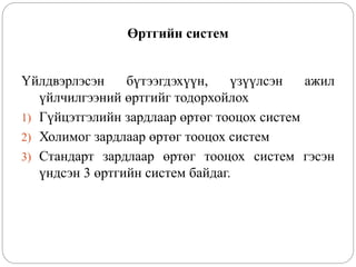 Өртгийн систем
Үйлдвэрлэсэн бүтээгдэхүүн, үзүүлсэн ажил
үйлчилгээний өртгийг тодорхойлох
1) Гүйцэтгэлийн зардлаар өртөг тооцох систем
2) Холимог зардлаар өртөг тооцох систем
3) Стандарт зардлаар өртөг тооцох систем гэсэн
үндсэн 3 өртгийн систем байдаг.
 