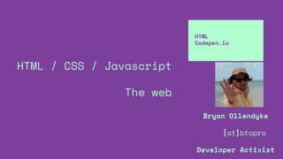 HTML / CSS / Javascript
The web
HTML
Codepen.io
Bryan Ollendyke
[at]btopro
Developer Activist
 