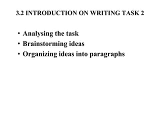 3.2 INTRODUCTION ON WRITING TASK 2
• Analysing the task
• Brainstorming ideas
• Organizing ideas into paragraphs
 