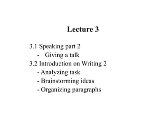 Lecture 3
3.1 Speaking part 2
- Giving a talk
3.2 Introduction on Writing 2
- Analyzing task
- Brainstorming ideas
- Organizing paragraphs
 