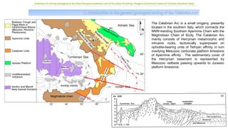 The Calabrian Arc is a small orogeny, presently
located in the southern Italy, which connects the
NNW-trending Southern Apennine Chain with the
Maghrebian Chain of Sicily. The Calabrian Arc
mainly consists of Hercynian metamorphic and
intrusive rocks, tectonically superposed on
ophiolite-bearing units of Tethyan affinity, in turn
overlying Mesozoic carbonate platform limestone
of Apennine affinity . The sedimentary cover of
the Hercynian basement is represented by
Mesozoic redbeds passing upwards to Jurassic
platform limestone.
1. Introduction to the general geological setting of the Calabrian Arc
Detection of outcrop analogues to the intra-Draupne sandstone unit of the Johan Sverdrup: Neogene-Quaternary basins of Calabria (southern Italy)
 