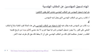 ‫المكاتب‬ ‫عن‬ ‫المهندسين‬ ‫تسجيل‬ ‫انهاء‬‫الهندسية‬
‫التاليتين‬ ‫الطريقتين‬ ‫باحدى‬ ‫الهندسي‬ ‫المكتب‬ ‫عن‬ ‫المهندس‬ ‫تسجيل‬ ‫انهاء‬ ‫يتم‬:
‫أ‬-‫المهندس‬ ‫لديه‬ ‫يعمل‬ ‫الذي‬ ‫الهندسي‬ ‫المكتب‬ ‫من‬ ‫رسمي‬ ‫كتاب‬.
‫أو‬
‫ب‬-‫فيه‬ ‫يطلب‬ ‫نفسه‬ ‫المهندس‬ ‫من‬ ‫كتاب‬‫الهندسي‬ ‫المكتب‬ ‫عن‬ ‫تسجيله‬ ‫الغاء‬‫المكتب‬ ‫بابالغ‬ ‫النقابة‬ ‫تقوم‬ ‫الحالة‬ ‫هذه‬ ‫وفي‬
‫مضي‬ ‫بعد‬ ‫اال‬ ‫اخرى‬ ‫جهة‬ ‫اية‬ ‫لدى‬ ‫المهندس‬ ‫تسجيل‬ ‫يجوز‬ ‫وال‬ ‫الفور‬ ‫على‬ ‫المعني‬‫يوما‬ ‫ثالثين‬‫تقديمه‬ ‫تاريخ‬ ‫من‬
‫اآلخر‬ ‫تجاه‬ ‫طرف‬ ‫كل‬ ‫حق‬ ‫ذلك‬ ‫يسقط‬ ‫ال‬ ‫أن‬ ‫على‬ ‫الهندسي‬ ‫المكتب‬ ‫من‬ ‫ذلك‬ ‫قبل‬ ‫مخالصة‬ ‫احضار‬ ‫و‬ ‫الطلب‬.
6/16/20196 Arch. Dania Abdel-AzizRef: https://www.jea.org.jo/portal/engineering-offices/
 