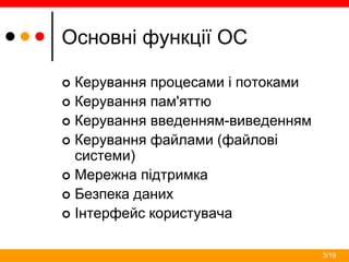 3/19
Основні функції ОС
 Керування процесами і потоками
 Керування пам'яттю
 Керування введенням-виведенням
 Керування файлами (файлові
системи)
 Мережна підтримка
 Безпека даних
 Інтерфейс користувача
 