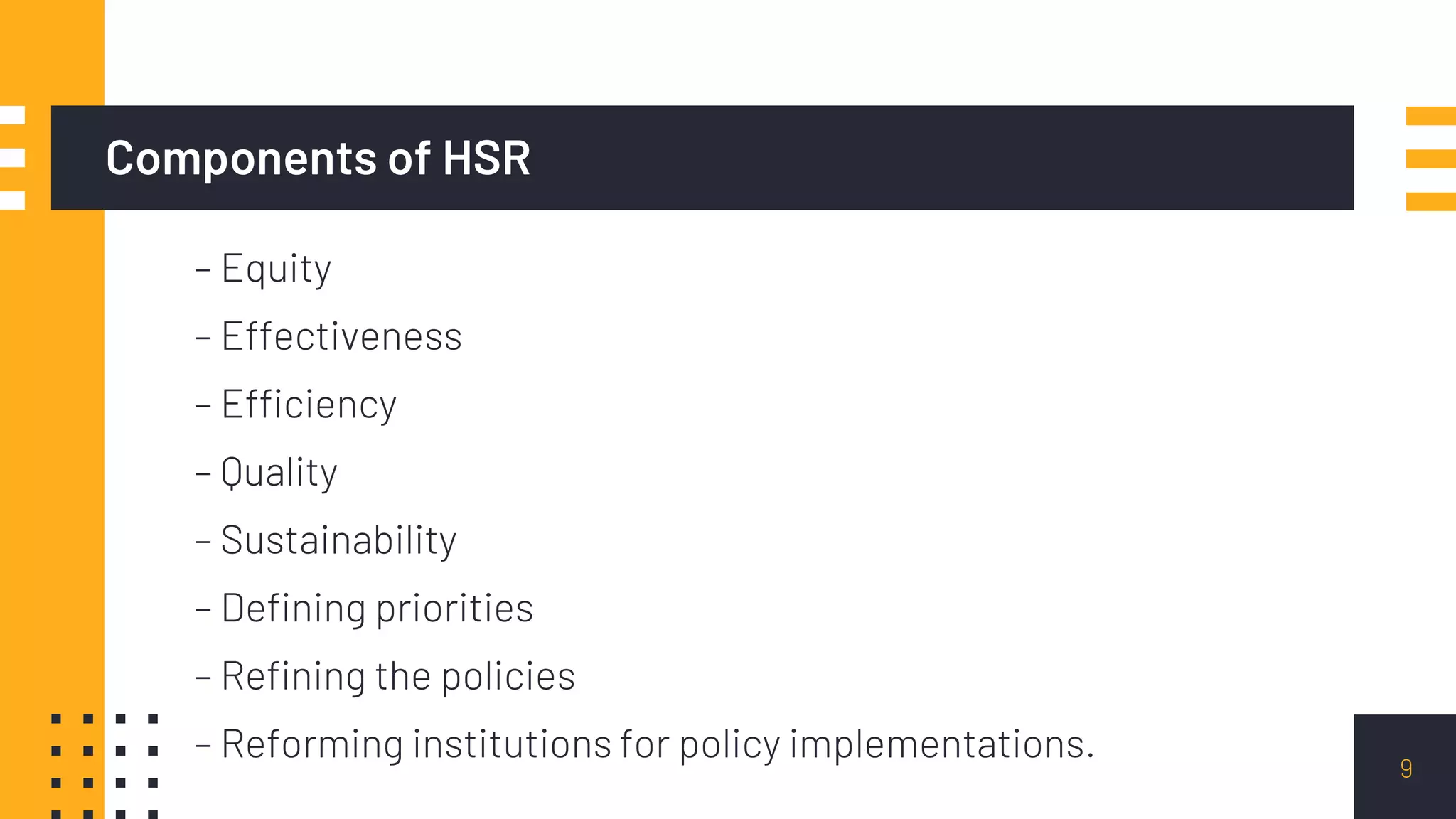 Components of HSR
– Equity
– Effectiveness
– Efficiency
– Quality
– Sustainability
– Defining priorities
– Refining the policies
– Reforming institutions for policy implementations. 9
 