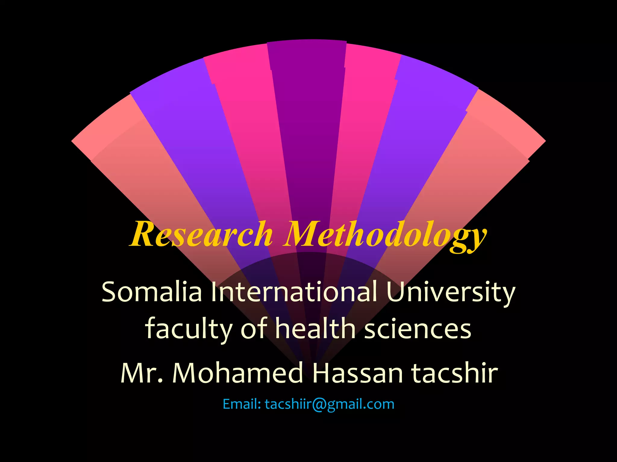 Research Methodology
Somalia International University
faculty of health sciences
Mr. Mohamed Hassan tacshir
Email: tacshiir@gmail.com
 