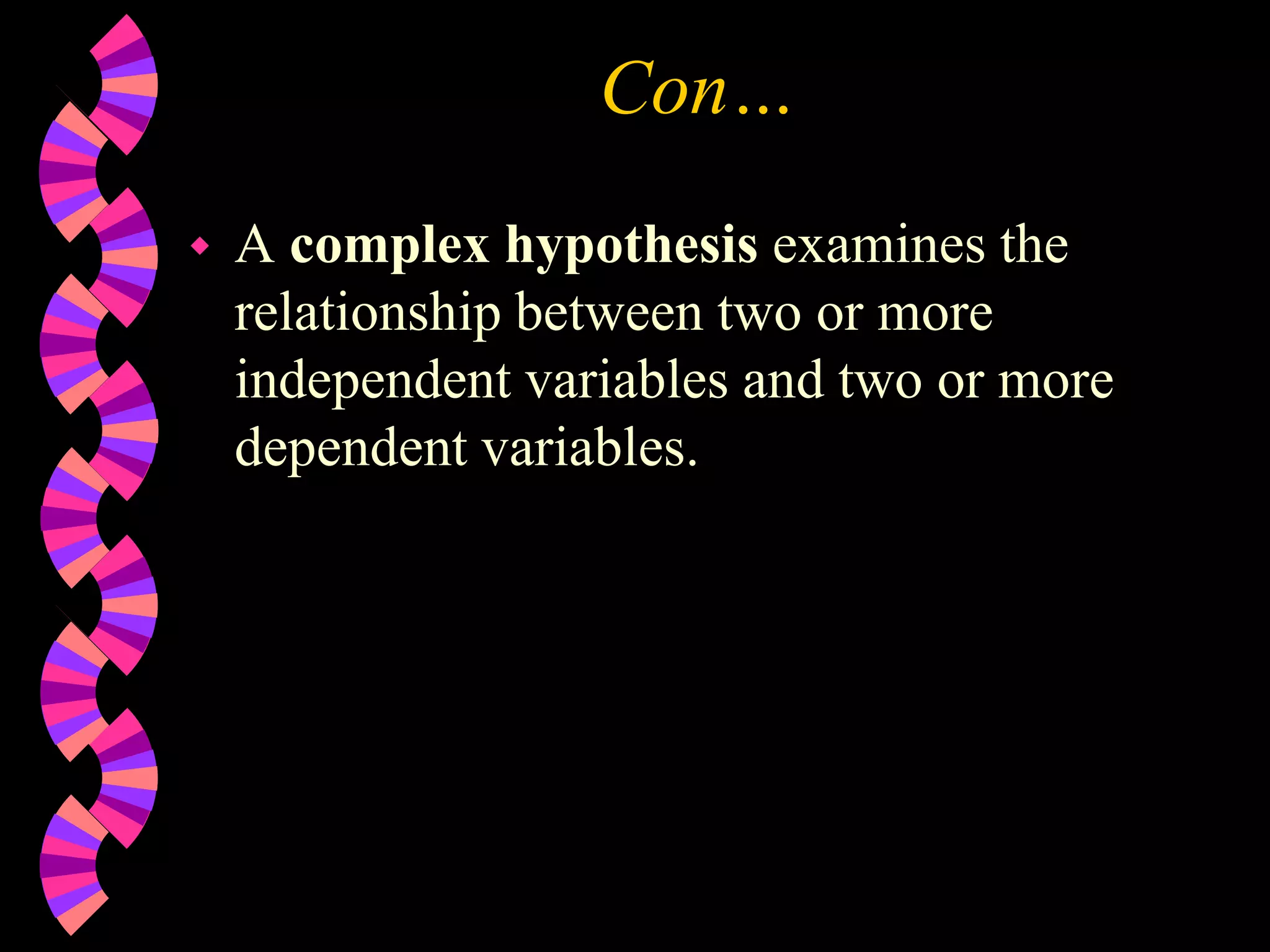 Con…
 A complex hypothesis examines the
relationship between two or more
independent variables and two or more
dependent variables.
 