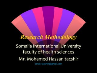 Research Methodology
Somalia International University
faculty of health sciences
Mr. Mohamed Hassan tacshir
Email: tacshiir@gmail.com
 