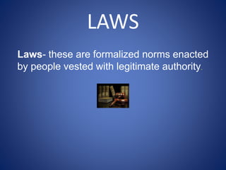 LAWS
Laws- these are formalized norms enacted
by people vested with legitimate authority.
 