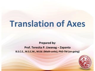 Translation of Axes
Prepared by:
Prof. Teresita P. Liwanag – Zapanta
B.S.C.E., M.S.C.M., M.Ed. (Math-units), PhD-TM (on-going)
 