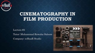 CINEMATOGRAPHY IN
FILM PRODUCTION
Lecture #3
Tutor: Muhammad Rawaha Saleem
Company: ecHaaR Studio
 