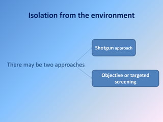 Isolation from the environment
There may be two approaches
Shotgun approach
Objective or targeted
screening
 