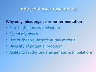 Why only microorganisms for fermentation
• Ease of their mass cultivation
• Speed of growth
• Use of cheap substrate as raw material
• Diversity of potential products
• Ability to readily undergo genetic manipulations
 